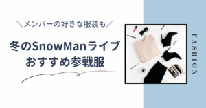 冬のSnowManライブの参戦服。メンバーの好きな服装に合わせたおすすめコーデ