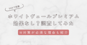 ホワイトヴェールプレミアム効果なし？調査してわかったこと。W対策が必須な理由も解説